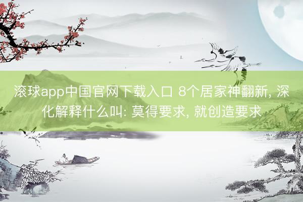 滚球app中国官网下载入口 8个居家神翻新， 深化解释什么叫: 莫得要求， 就创造要求