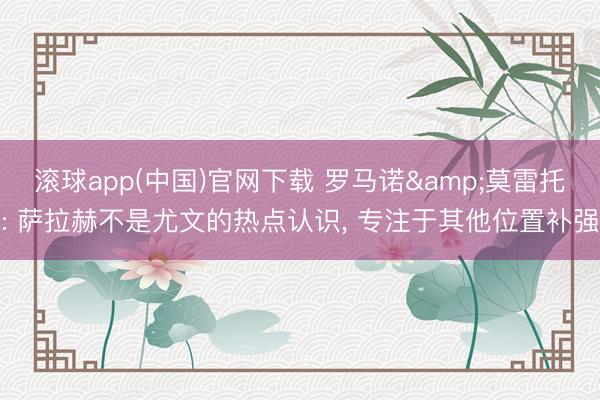 滚球app(中国)官网下载 罗马诺&莫雷托: 萨拉赫不是尤文的热点认识， 专注于其他位置补强