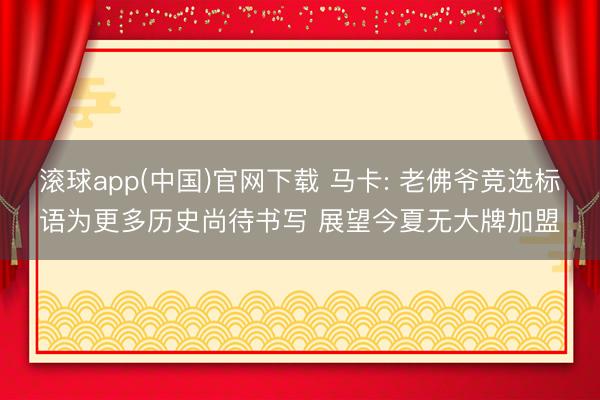 滚球app(中国)官网下载 马卡: 老佛爷竞选标语为更多历史尚待书写 展望今夏无大牌加盟