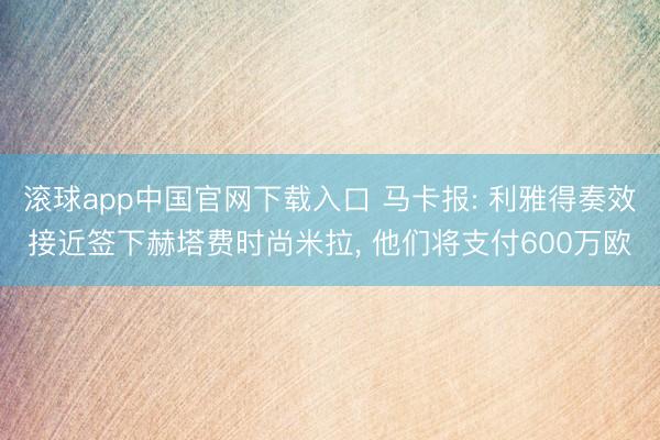 滚球app中国官网下载入口 马卡报: 利雅得奏效接近签下赫塔费时尚米拉， 他们将支付600万欧