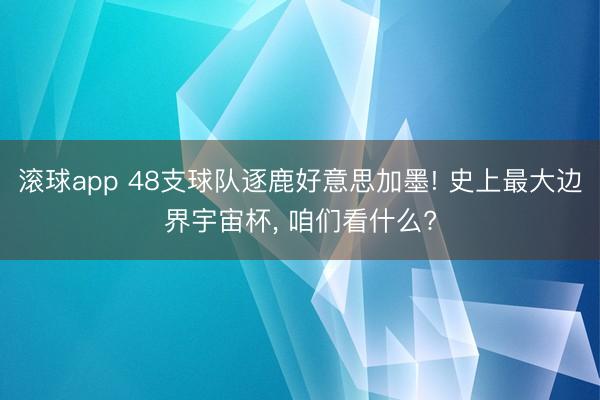 滚球app 48支球队逐鹿好意思加墨! 史上最大边界宇宙杯， 咱们看什么?