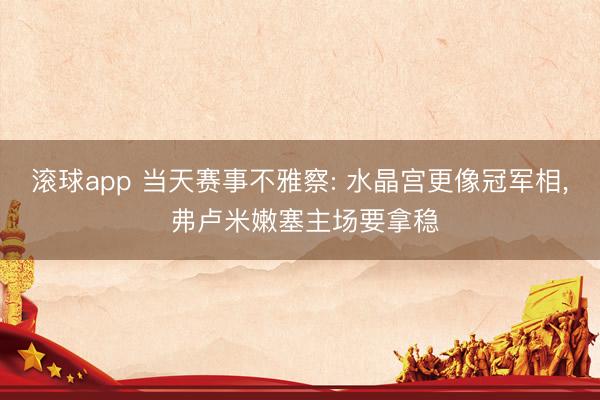 滚球app 当天赛事不雅察: 水晶宫更像冠军相, 弗卢米嫩塞主场要拿稳