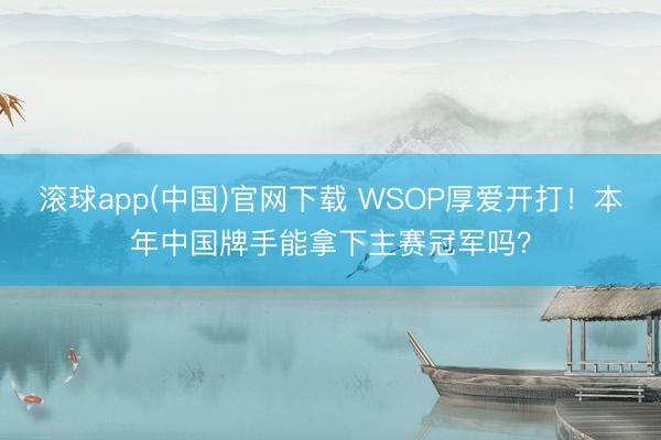 滚球app(中国)官网下载 WSOP厚爱开打！本年中国牌手能拿下主赛冠军吗？