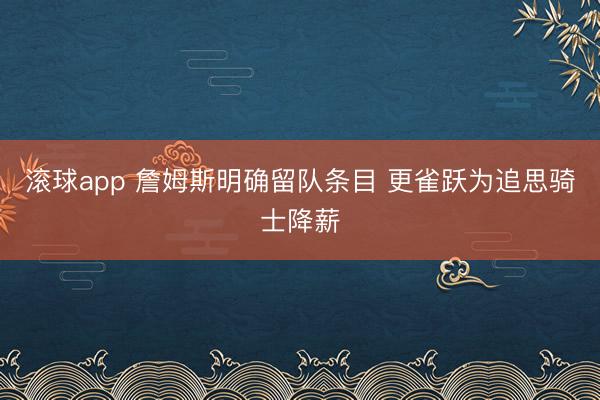 滚球app 詹姆斯明确留队条目 更雀跃为追思骑士降薪