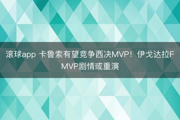 滚球app 卡鲁索有望竞争西决MVP！伊戈达拉FMVP剧情或重演