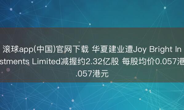 滚球app(中国)官网下载 华夏建业遭Joy Bright Investments Limited减握约2.32亿股 每股均价0.057港元