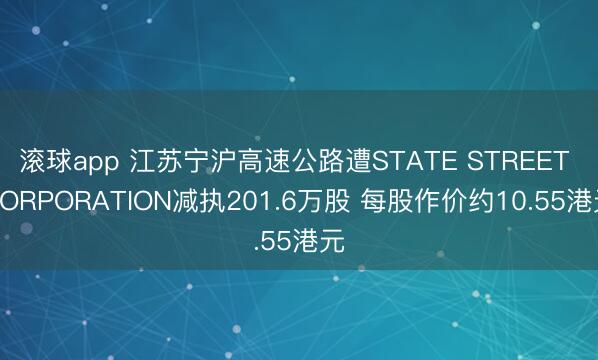滚球app 江苏宁沪高速公路遭STATE STREET CORPORATION减执201.6万股 每股作价约10.55港元