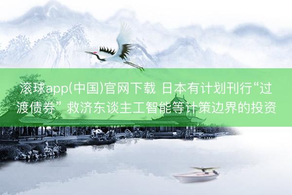 滚球app(中国)官网下载 日本有计划刊行“过渡债券” 救济东谈主工智能等计策边界的投资