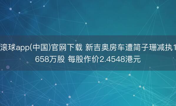 滚球app(中国)官网下载 新吉奥房车遭简子珊减执1658万股 每股作价2.4548港元