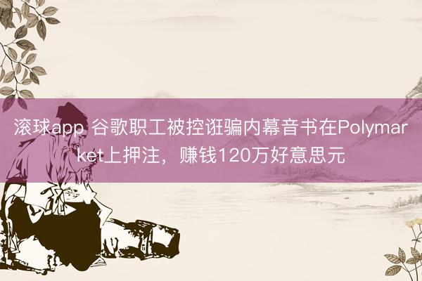 滚球app 谷歌职工被控诳骗内幕音书在Polymarket上押注，赚钱120万好意思元