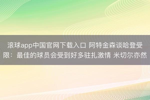 滚球app中国官网下载入口 阿特金森谈哈登受限：最佳的球员会受到好多驻扎激情 米切尔亦然