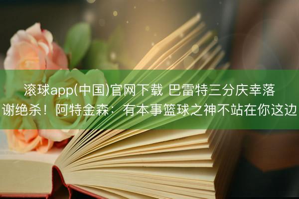 滚球app(中国)官网下载 巴雷特三分庆幸落谢绝杀！阿特金森：有本事篮球之神不站在你这边