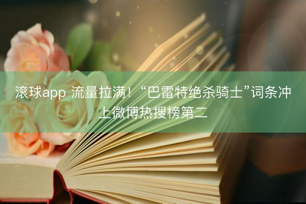 滚球app 流量拉满！“巴雷特绝杀骑士”词条冲上微博热搜榜第二