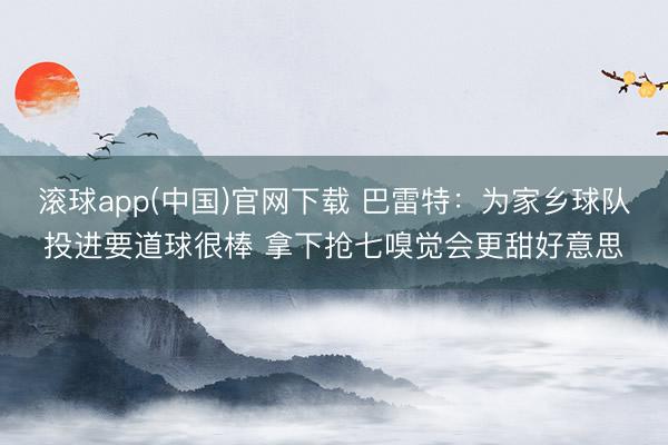 滚球app(中国)官网下载 巴雷特:为家乡球队投进要道球很棒 拿下抢七嗅觉会更甜好意思