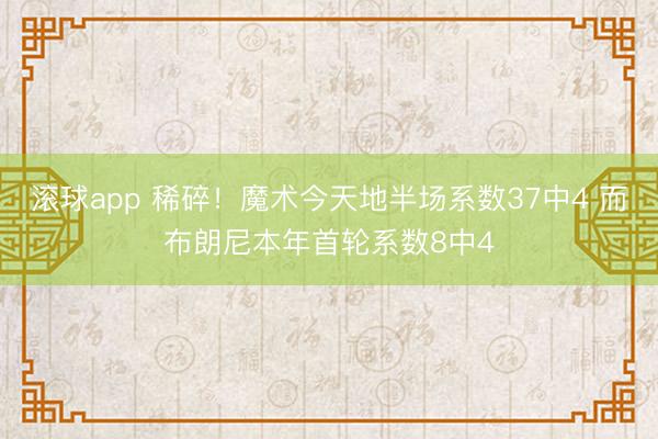 滚球app 稀碎！魔术今天地半场系数37中4 而布朗尼本年首轮系数8中4