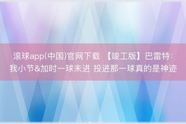 滚球app(中国)官网下载 【竣工版】巴雷特：我小节&加时一球未进 投进那一球真的是神迹