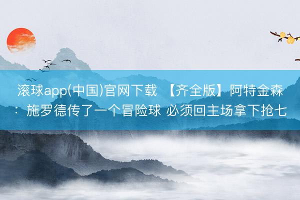 滚球app(中国)官网下载 【齐全版】阿特金森：施罗德传了一个冒险球 必须回主场拿下抢七