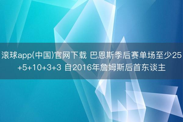 滚球app(中国)官网下载 巴恩斯季后赛单场至少25+5+10+3+3 自2016年詹姆斯后首东谈主