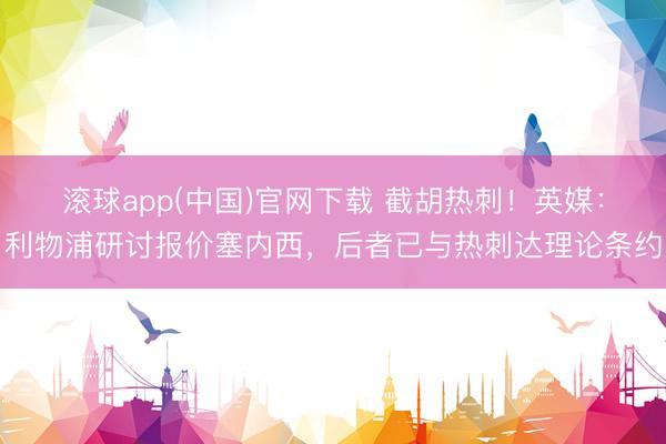 滚球app(中国)官网下载 截胡热刺！英媒：利物浦研讨报价塞内西，后者已与热刺达理论条约