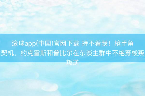 滚球app(中国)官网下载 持不着我！枪手角球契机，约克雷斯和普比尔在东谈主群中不绝穿梭叛逆