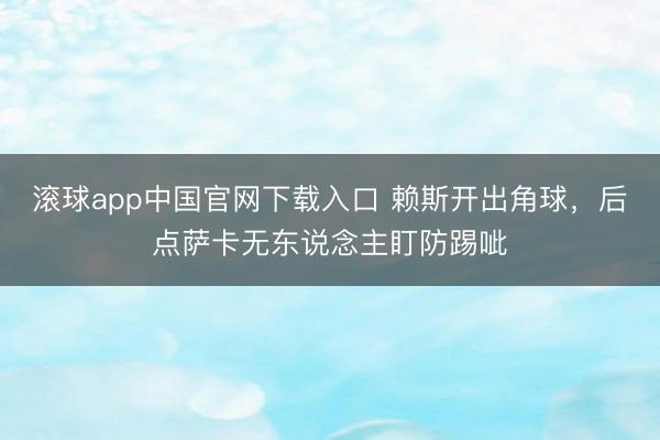滚球app中国官网下载入口 赖斯开出角球，后点萨卡无东说念主盯防踢呲