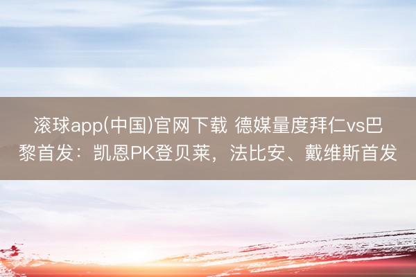 滚球app(中国)官网下载 德媒量度拜仁vs巴黎首发:凯恩PK登贝莱,法比安、戴维斯首发