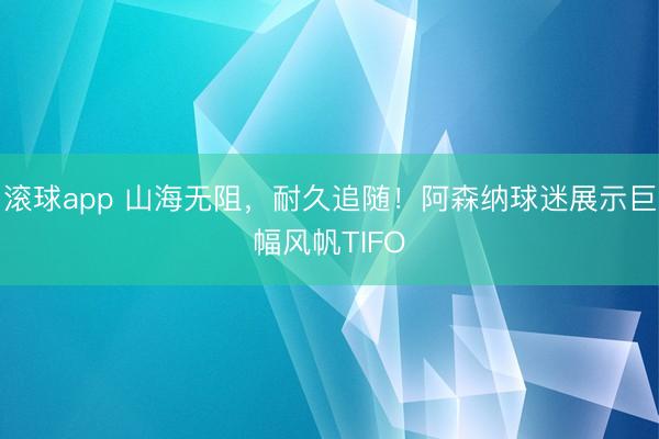 滚球app 山海无阻，耐久追随！阿森纳球迷展示巨幅风帆TIFO