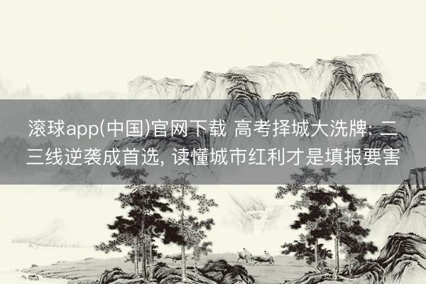 滚球app(中国)官网下载 高考择城大洗牌: 二三线逆袭成首选， 读懂城市红利才是填报要害