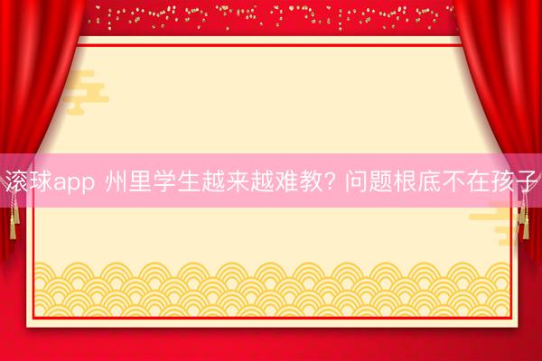 滚球app 州里学生越来越难教? 问题根底不在孩子