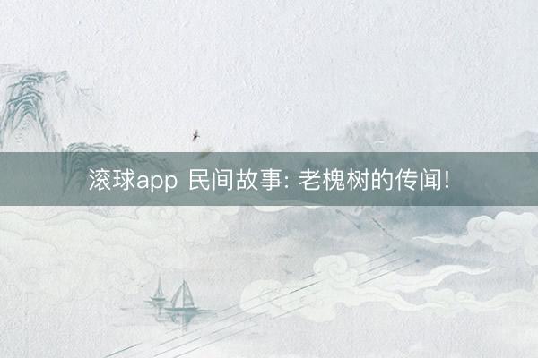 滚球app 民间故事: 老槐树的传闻!