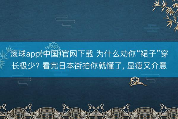 滚球app(中国)官网下载 为什么劝你“裙子”穿长极少? 看完日本街拍你就懂了， 显瘦又介意