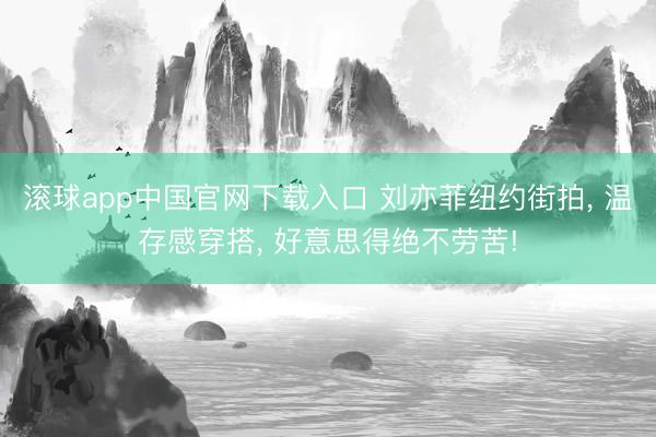 滚球app中国官网下载入口 刘亦菲纽约街拍， 温存感穿搭， 好意思得绝不劳苦!
