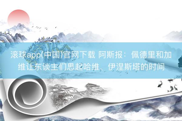 滚球app(中国)官网下载 阿斯报：佩德里和加维让东谈主们思起哈维、伊涅斯塔的时间