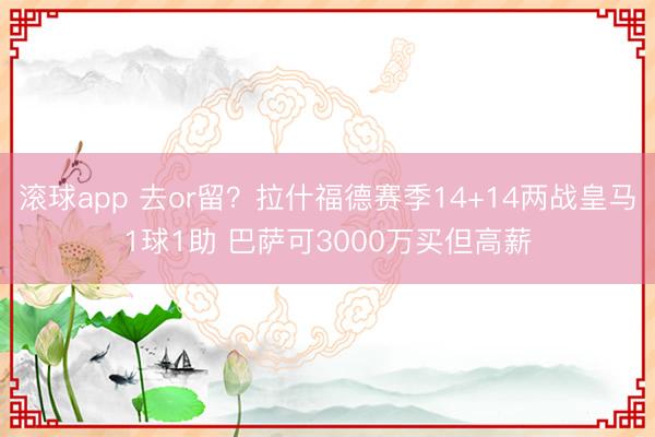 滚球app 去or留?拉什福德赛季14+14两战皇马1球1助 巴萨可3000万买但高薪