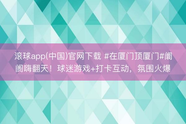 滚球app(中国)官网下载 #在厦门顶厦门#阛阓嗨翻天!球迷游戏+打卡互动,氛围火爆