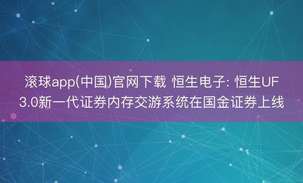 滚球app(中国)官网下载 恒生电子: 恒生UF3.0新一代证券内存交游系统在国金证券上线