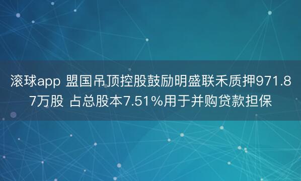 滚球app 盟国吊顶控股鼓励明盛联禾质押971.87万股 占总股本7.51%用于并购贷款担保