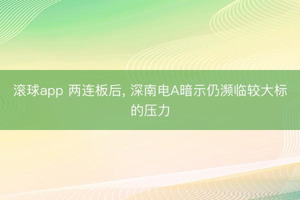 滚球app 两连板后， 深南电A暗示仍濒临较大标的压力