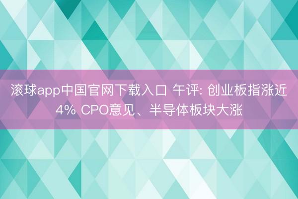 滚球app中国官网下载入口 午评: 创业板指涨近4% CPO意见、半导体板块大涨