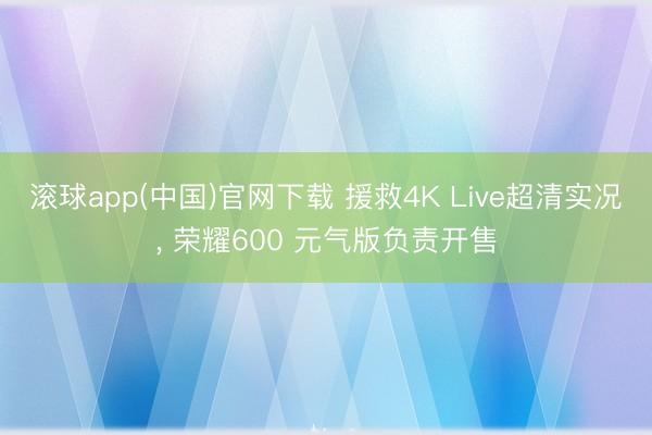 滚球app(中国)官网下载 援救4K Live超清实况， 荣耀600 元气版负责开售