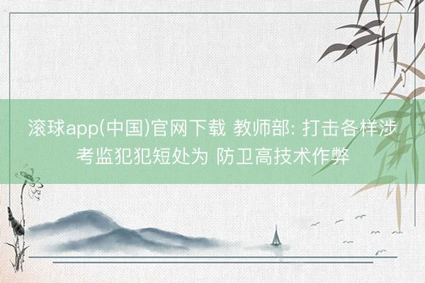 滚球app(中国)官网下载 教师部: 打击各样涉考监犯犯短处为 防卫高技术作弊