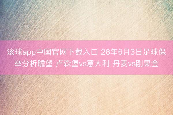 滚球app中国官网下载入口 26年6月3日足球保举分析瞻望 卢森堡vs意大利 丹麦vs刚果金