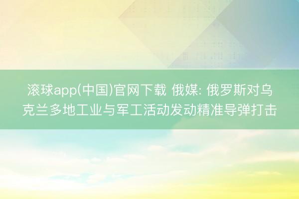 滚球app(中国)官网下载 俄媒: 俄罗斯对乌克兰多地工业与军工活动发动精准导弹打击