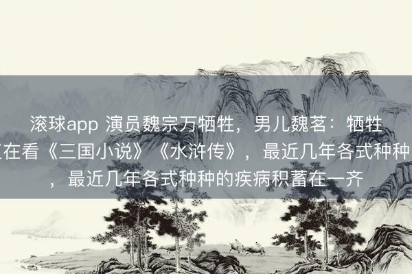 滚球app 演员魏宗万牺牲，男儿魏茗：牺牲前一周，父亲一直在看《三国小说》《水浒传》，最近几年各式种种的疾病积蓄在一齐