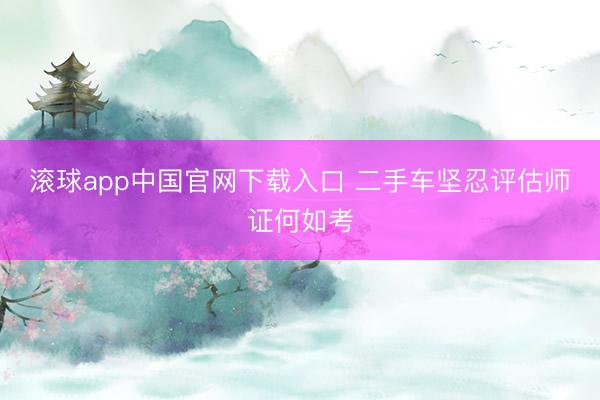 滚球app中国官网下载入口 二手车坚忍评估师证何如考