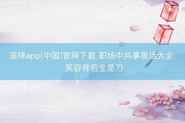 滚球app(中国)官网下载 职场中共事黑话大全: 笑容背后全是刀