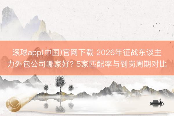 滚球app(中国)官网下载 2026年征战东谈主力外包公司哪家好? 5家匹配率与到岗周期对比