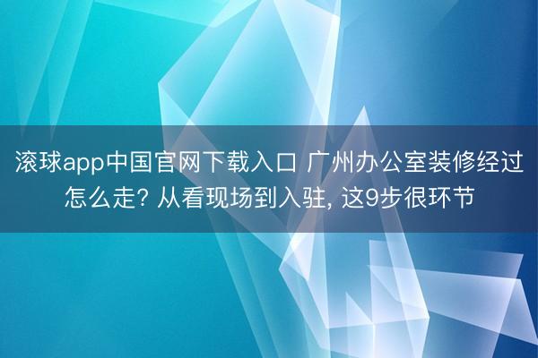 滚球app中国官网下载入口 广州办公室装修经过怎么走? 从看现场到入驻， 这9步很环节