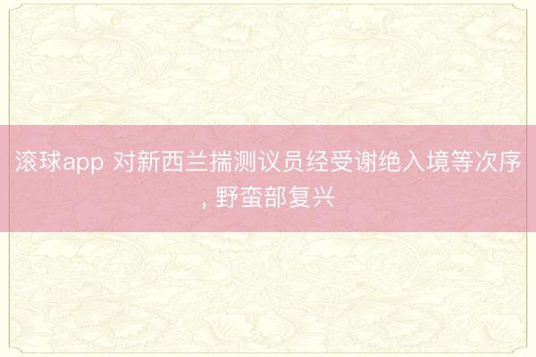 滚球app 对新西兰揣测议员经受谢绝入境等次序， 野蛮部复兴