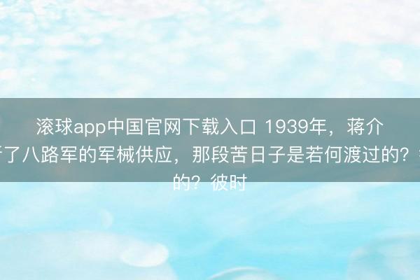 滚球app中国官网下载入口 1939年，蒋介石断了八路军的军械供应，那段苦日子是若何渡过的？彼时